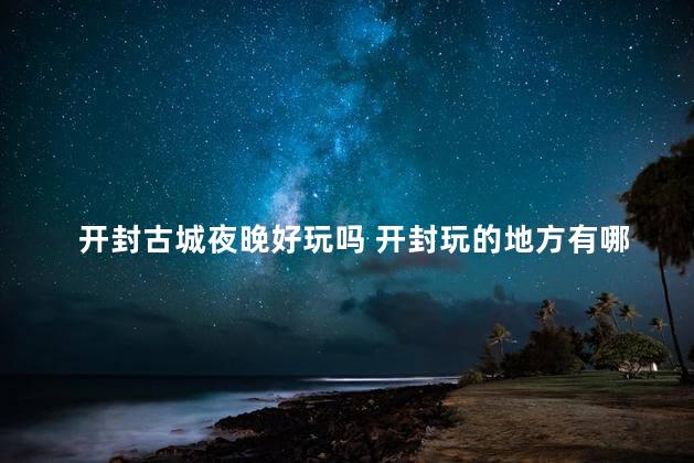 开封古城夜晚好玩吗 开封玩的地方有哪些地方